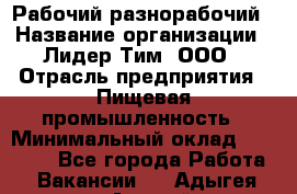 Рабочий-разнорабочий › Название организации ­ Лидер Тим, ООО › Отрасль предприятия ­ Пищевая промышленность › Минимальный оклад ­ 30 000 - Все города Работа » Вакансии   . Адыгея респ.,Адыгейск г.